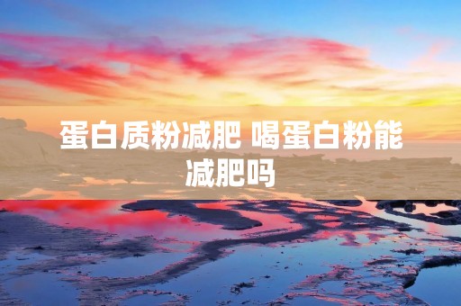 蛋白质粉减肥 喝蛋白粉能减肥吗