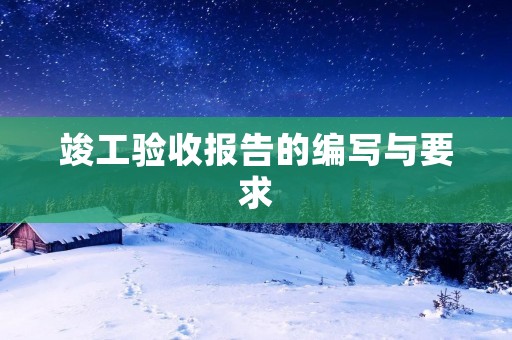 竣工验收报告的编写与要求