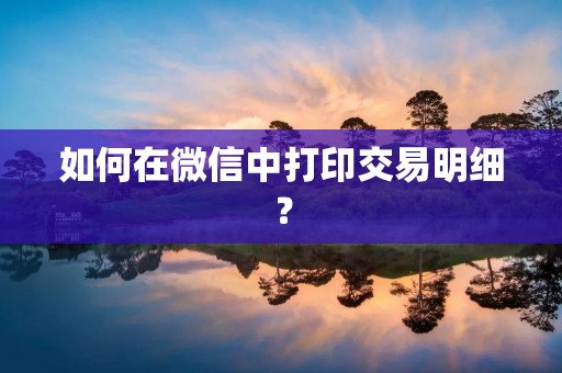 如何在微信中打印交易明细?