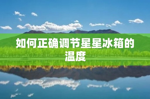 如何正确调节星星冰箱的温度 如何正确调节星星冰箱的温度