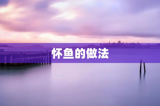 怀鱼的做法:口感鲜美,营养丰富 怀鱼的做法:口感鲜美,营养丰富