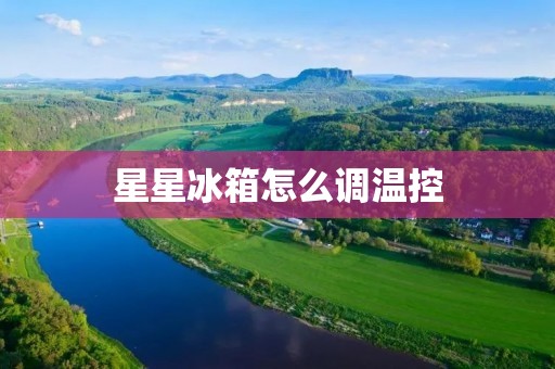 星星冰箱怎么调温控 星星冰箱怎么调温控