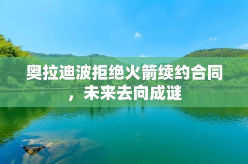 奥拉迪波拒绝火箭续约合同,未来去向成谜 奥拉迪波拒绝火箭续约合同,未来去向成谜