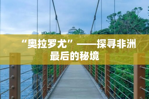 “奥拉罗尤”——探寻非洲最后的秘境