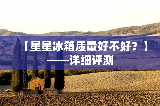 【星星冰箱质量好不好?】——详细评测 【星星冰箱质量好不好?】——详细评测