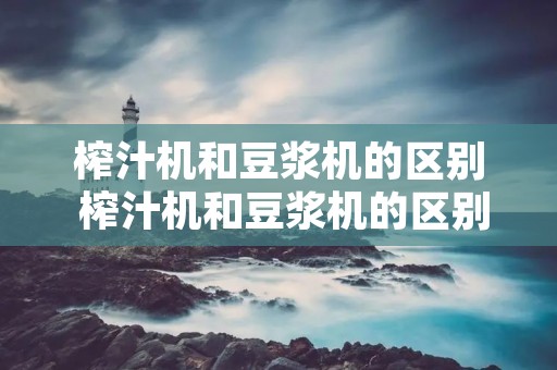 榨汁机和豆浆机的区别 榨汁机和豆浆机的区别在哪里