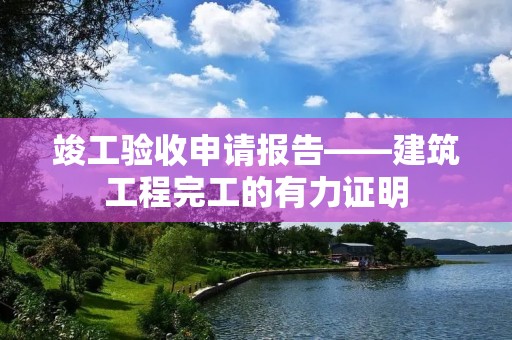 竣工验收申请报告——建筑工程完工的有力证明