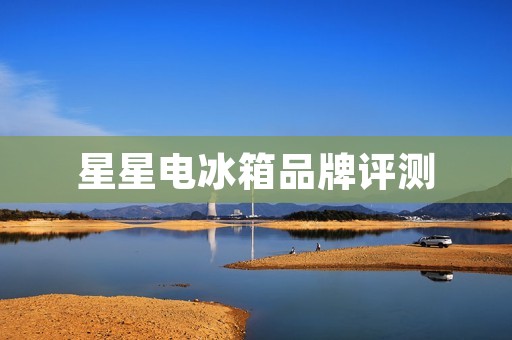 星星电冰箱品牌评测:名牌还是平庸之作? 星星电冰箱品牌评测:名牌还是平庸之作?