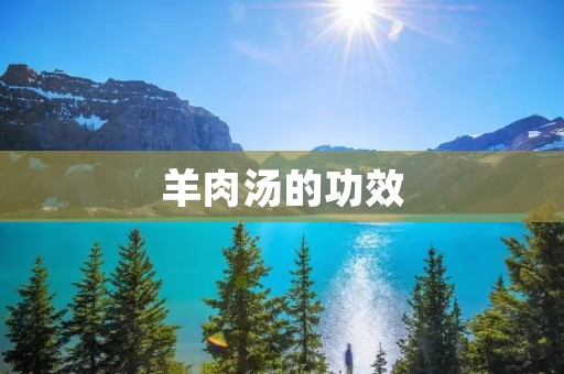 羊肉汤的功效:滋补养生,预防感冒 羊肉汤的功效:滋补养生,预防感冒
