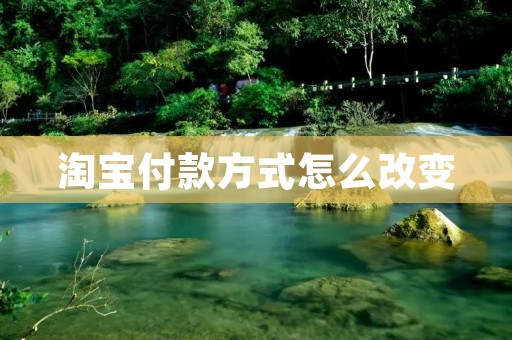 淘宝付款方式怎么改变:详细教程