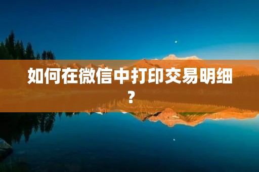如何在微信中打印交易明细?