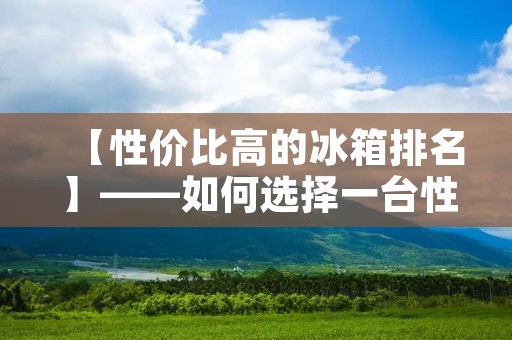 【性价比高的冰箱排名】——如何选择一台性价比高的冰箱? 【性价比高的冰箱排名】——如何选择一台性价比高的冰箱?