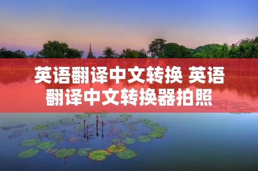 英语翻译中文转换 英语翻译中文转换器拍照 英语翻译中文转换 英语翻译中文转换器拍照