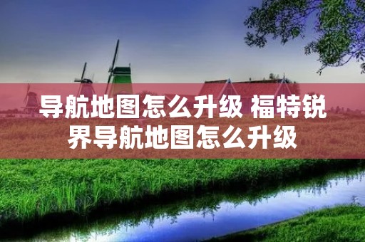 导航地图怎么升级 福特锐界导航地图怎么升级 导航地图怎么升级 福特锐界导航地图怎么升级
