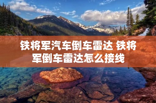 铁将军汽车倒车雷达 铁将军倒车雷达怎么接线 铁将军汽车倒车雷达 铁将军倒车雷达怎么接线