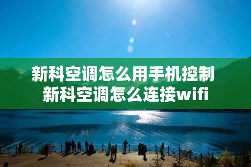 新科空调怎么用手机控制 新科空调怎么连接wifi 新科空调怎么用手机控制 新科空调怎么连接wifi