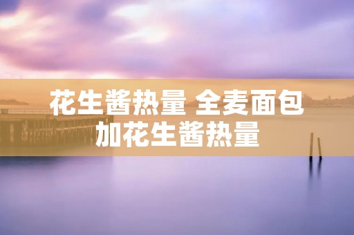 花生酱热量 全麦面包加花生酱热量