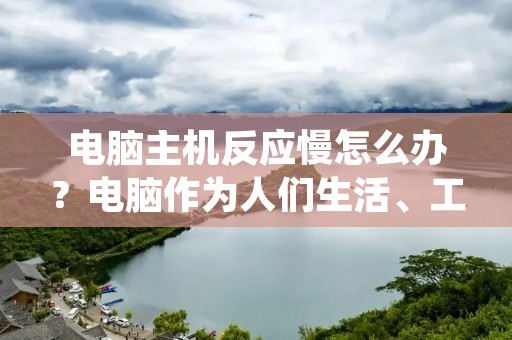 电脑主机反应慢怎么办?电脑作为人们生活、工作中必不可少的工具,随着使用时间的增加,电脑主机反应慢成为了很多用户的困扰。那么,我们该如何解决电脑主机反应慢的问题呢?