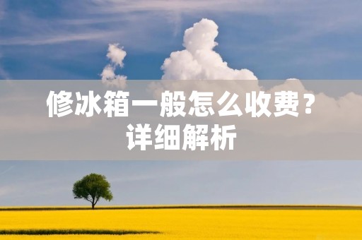 修冰箱一般怎么收费？详细解析