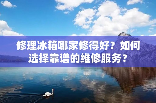 修理冰箱哪家修得好?如何选择靠谱的维修服务? 修理冰箱哪家修得好?如何选择靠谱的维修服务?