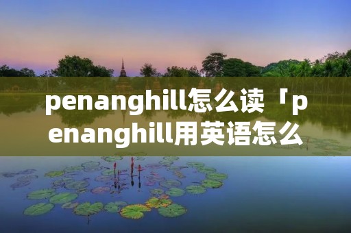 penanghill怎么读「penanghill用英语怎么读」