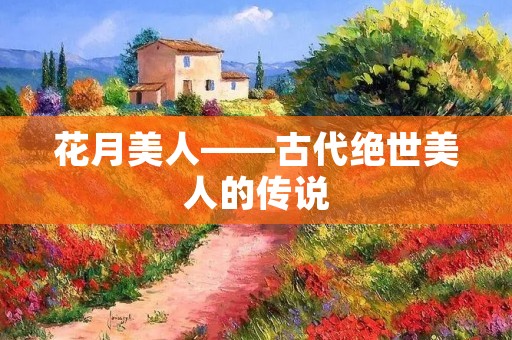 花月美人——古代绝世美人的传说 花月美人——古代绝世美人的传说
