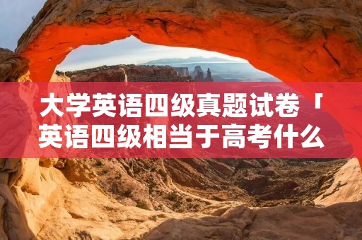 大学英语四级真题试卷「英语四级相当于高考什么水平」