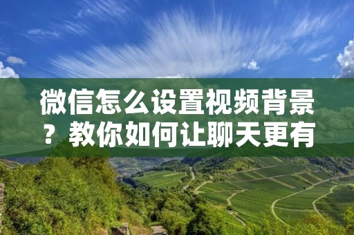 微信怎么设置视频背景?教你如何让聊天更有趣!