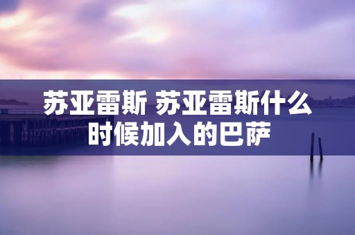 苏亚雷斯 苏亚雷斯什么时候加入的巴萨