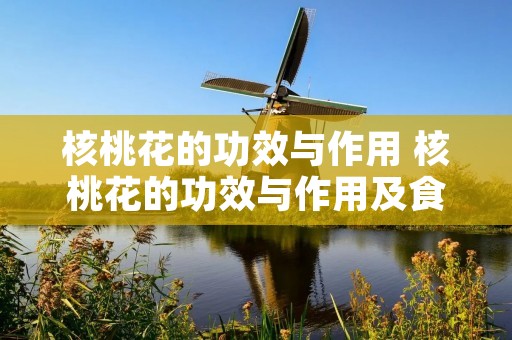 核桃花的功效与作用 核桃花的功效与作用及食用方法 核桃花的功效与作用 核桃花的功效与作用及食用方法