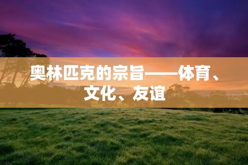奥林匹克的宗旨——体育、文化、友谊 奥林匹克的宗旨——体育、文化、友谊
