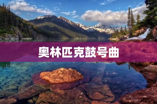 奥林匹克鼓号曲:一曲催人奋进的铿锵之声 奥林匹克鼓号曲:一曲催人奋进的铿锵之声