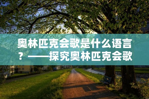 奥林匹克会歌是什么语言?——探究奥林匹克会歌的历史和语言背景 奥林匹克会歌是什么语言?——探究奥林匹克会歌的历史和语言背景