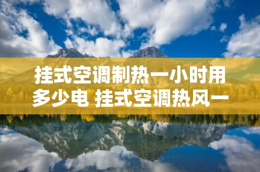 挂式空调制热一小时用多少电 挂式空调热风一小时几度电 挂式空调制热一小时用多少电 挂式空调热风一小时几度电