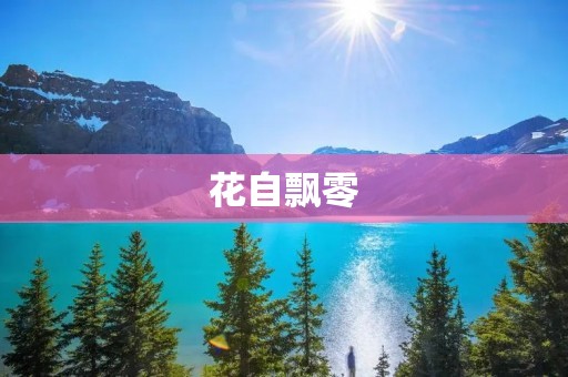 花自飘零：人生如梦，花开花落，一切皆为过客
