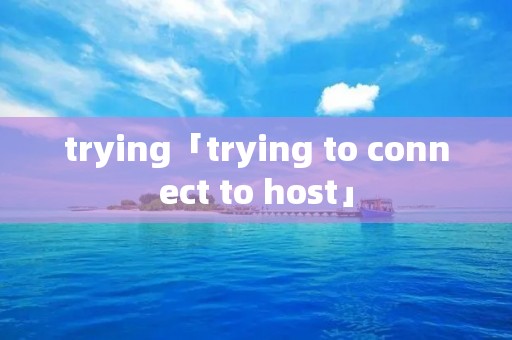trying「trying to connect to host」