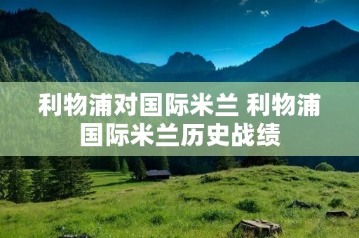 利物浦对国际米兰 利物浦国际米兰历史战绩