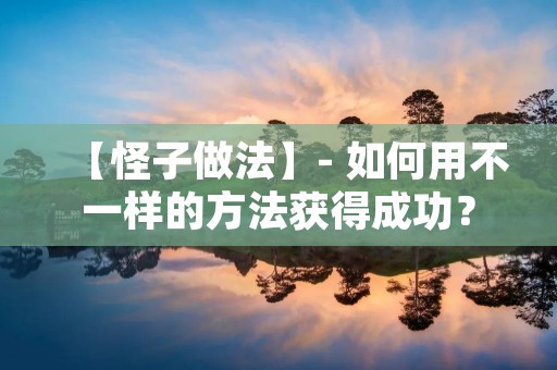 【怪子做法】- 如何用不一样的方法获得成功? 【怪子做法】- 如何用不一样的方法获得成功?
