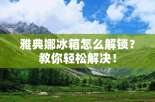 雅典娜冰箱怎么解锁?教你轻松解决! 雅典娜冰箱怎么解锁?教你轻松解决!