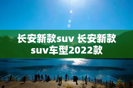 长安新款suv 长安新款suv车型2022款 长安新款suv 长安新款suv车型2022款
