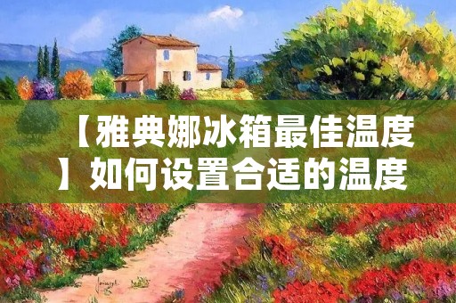 【雅典娜冰箱最佳温度】如何设置合适的温度来保持食品新鲜? 【雅典娜冰箱最佳温度】如何设置合适的温度来保持食品新鲜?