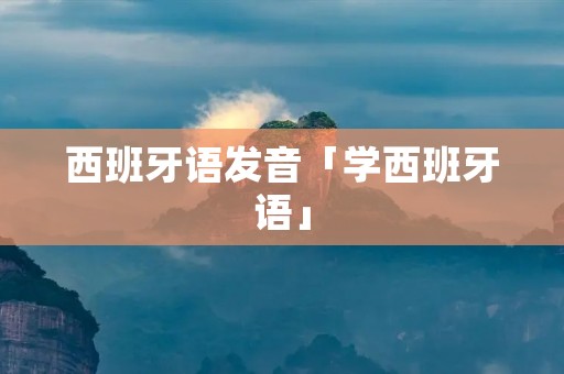 西班牙语发音「学西班牙语」