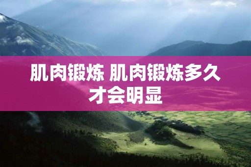 肌肉锻炼 肌肉锻炼多久才会明显