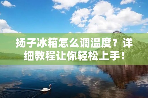 扬子冰箱怎么调温度?详细教程让你轻松上手! 扬子冰箱怎么调温度?详细教程让你轻松上手!