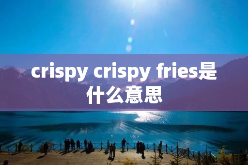 crispy crispy fries是什么意思