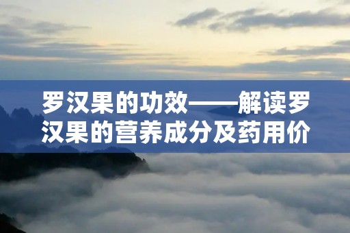 罗汉果的功效——解读罗汉果的营养成分及药用价值 罗汉果的功效——解读罗汉果的营养成分及药用价值