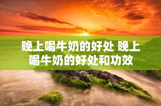 晚上喝牛奶的好处 晚上喝牛奶的好处和功效