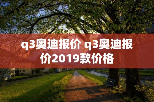 q3奥迪报价 q3奥迪报价2019款价格 q3奥迪报价 q3奥迪报价2019款价格