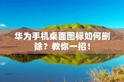 华为手机桌面图标如何删除?教你一招!