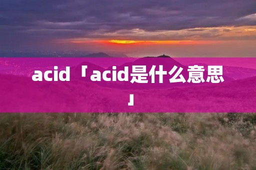 acid「acid是什么意思」 acid「acid是什么意思」